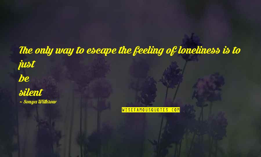 Silence And Loneliness Quotes By Sonya Withrow: The only way to escape the feeling of