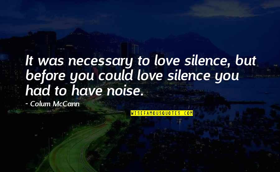 Silence And Noise Quotes By Colum McCann: It was necessary to love silence, but before