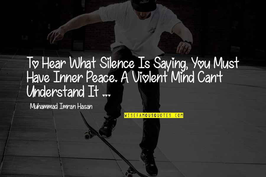 Silence And Peace Of Mind Quotes By Muhammad Imran Hasan: To Hear What Silence Is Saying, You Must Silence And Peace Of Mind Quotes By Muhammad Imran Hasan: To Hear What Silence Is Saying, You Must