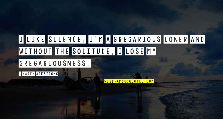 Silence And Solitude Quotes By Karen Armstrong: I like silence; I'm a gregarious loner and Silence And Solitude Quotes By Karen Armstrong: I like silence; I'm a gregarious loner and