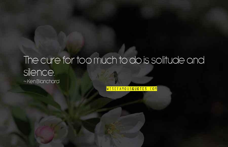 Silence And Solitude Quotes By Ken Blanchard: The cure for too much to do is