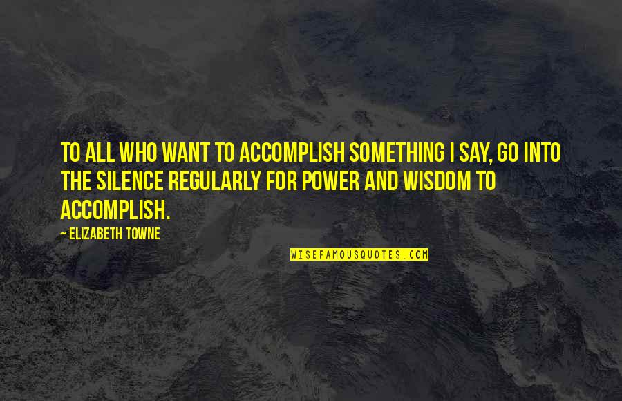 Silence And Wisdom Quotes By Elizabeth Towne: To all who want to accomplish something I