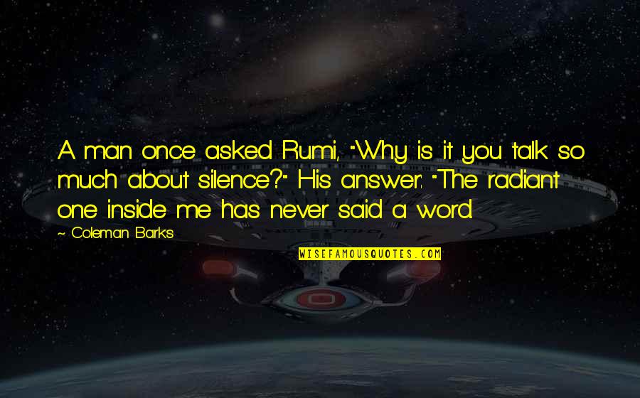 Silence Answer Quotes By Coleman Barks: A man once asked Rumi, "Why is it