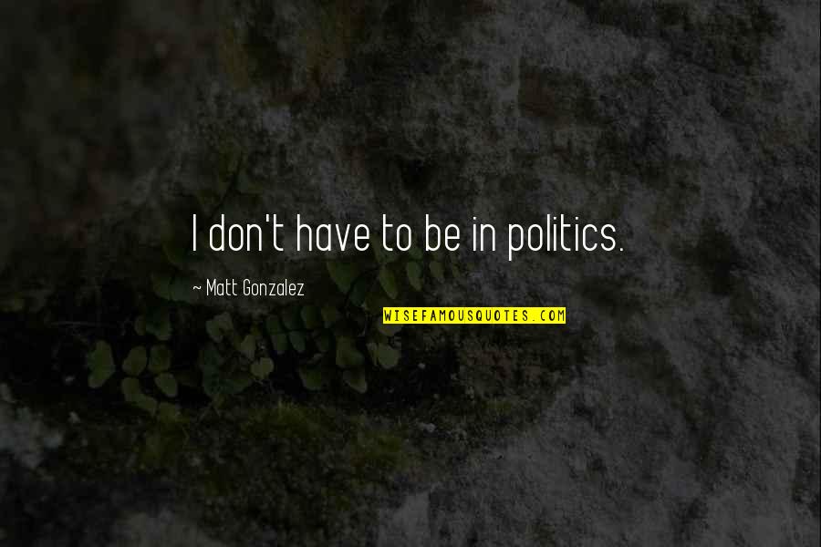 Silence By Endo Shusaku Quotes By Matt Gonzalez: I don't have to be in politics. Silence By Endo Shusaku Quotes By Matt Gonzalez: I don't have to be in politics.