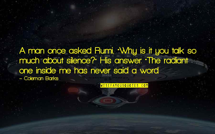 Silence By Rumi Quotes By Coleman Barks: A man once asked Rumi, "Why is it Silence By Rumi Quotes By Coleman Barks: A man once asked Rumi, "Why is it