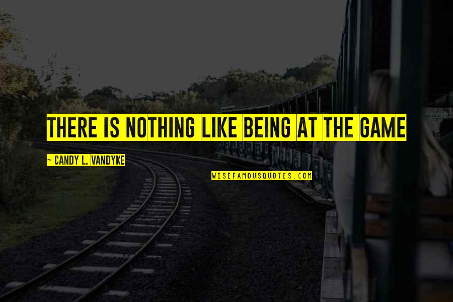 Silence Healing Quotes By Candy L. VanDyke: There is nothing like being at the game Silence Healing Quotes By Candy L. VanDyke: There is nothing like being at the game