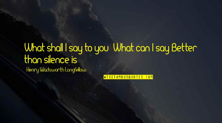 Silence Is Better Quotes By Henry Wadsworth Longfellow: What shall I say to you? What can