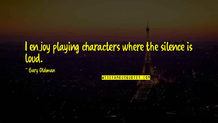 Silence Is Too Loud Quotes By Gary Oldman: I enjoy playing characters where the silence is