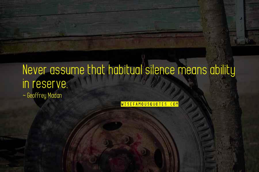 Silence Means Yes Quotes By Geoffrey Madan: Never assume that habitual silence means ability in