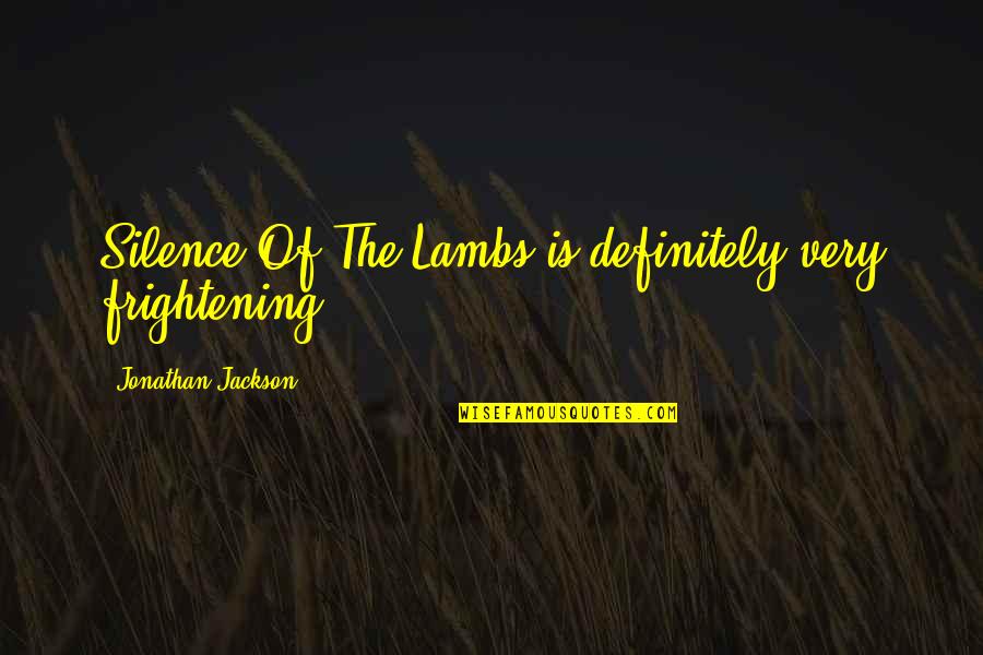 Silence Of The Lambs Quotes By Jonathan Jackson: Silence Of The Lambs is definitely very frightening. Silence Of The Lambs Quotes By Jonathan Jackson: Silence Of The Lambs is definitely very frightening.