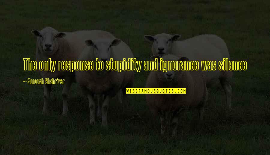 Silence Speaks Quotes By Soroosh Shahrivar: The only response to stupidity and ignorance was