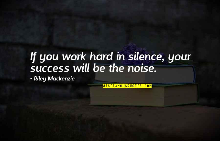 Silence The Noise Quotes By Riley Mackenzie: If you work hard in silence, your success