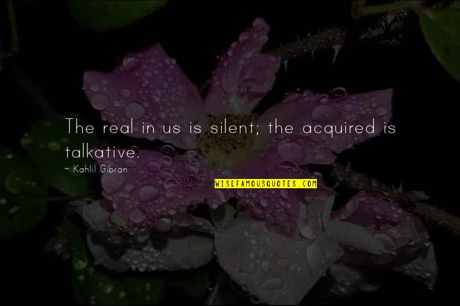 Silence The Quotes By Kahlil Gibran: The real in us is silent; the acquired Silence The Quotes By Kahlil Gibran: The real in us is silent; the acquired