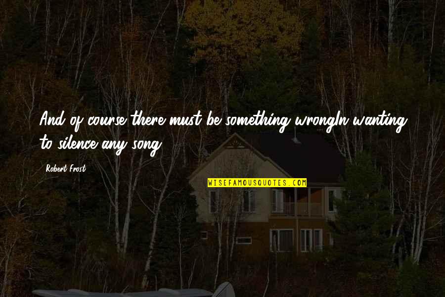 Silence The Song Quotes By Robert Frost: And of course there must be something wrongIn