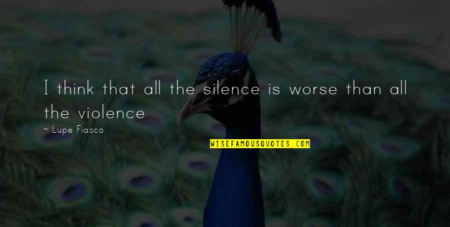 Silence Violence Quotes By Lupe Fiasco: I think that all the silence is worse