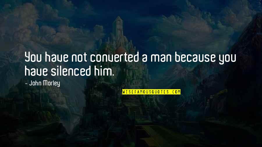 Silenced Quotes By John Morley: You have not converted a man because you