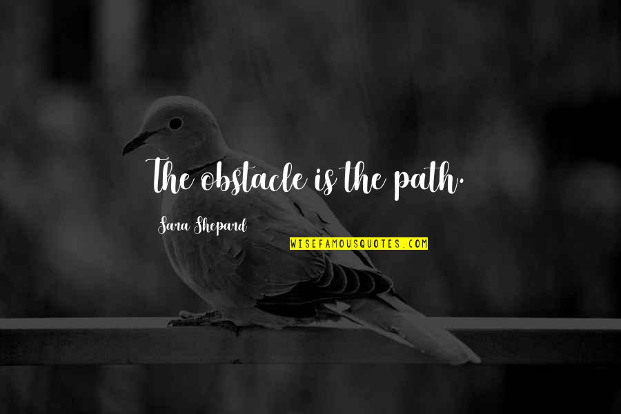 Silencing Your Critics Quotes By Sara Shepard: The obstacle is the path. Silencing Your Critics Quotes By Sara Shepard: The obstacle is the path.