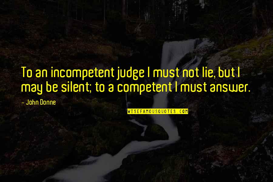 Silent Answer Quotes By John Donne: To an incompetent judge I must not lie,