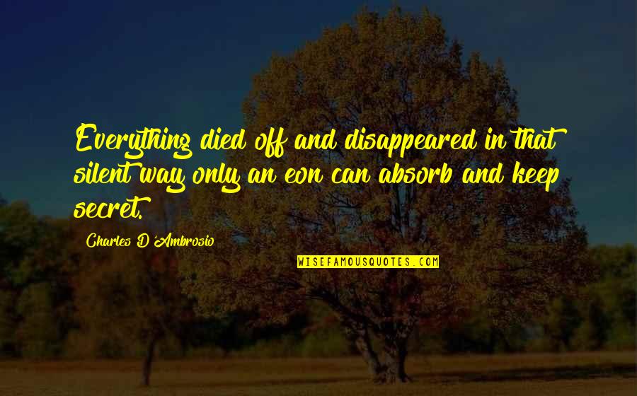 Silent Best Way Quotes By Charles D'Ambrosio: Everything died off and disappeared in that silent Silent Best Way Quotes By Charles D'Ambrosio: Everything died off and disappeared in that silent