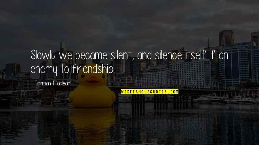 Silent Friendship Quotes By Norman Maclean: Slowly we became silent, and silence itself if