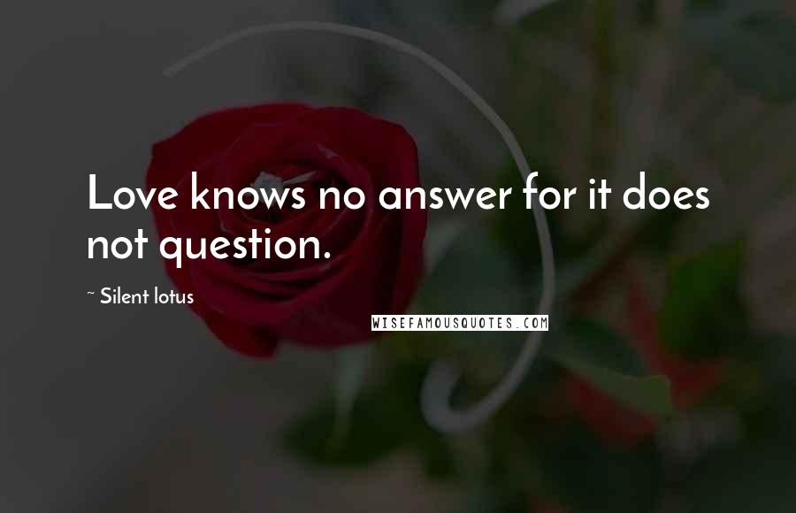 Silent Lotus quotes: Love knows no answer for it does not question.