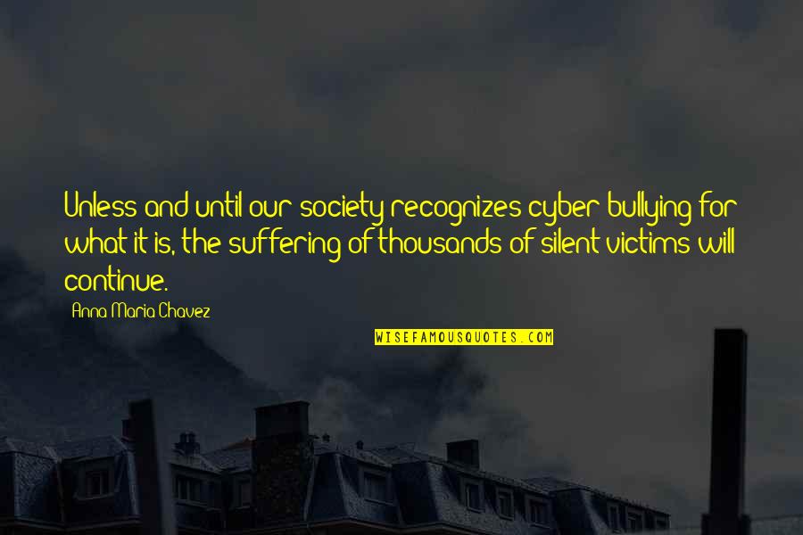 Silent Suffering Quotes By Anna Maria Chavez: Unless and until our society recognizes cyber bullying