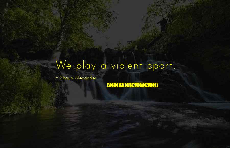 Silet Quotes By Shaun Alexander: We play a violent sport.