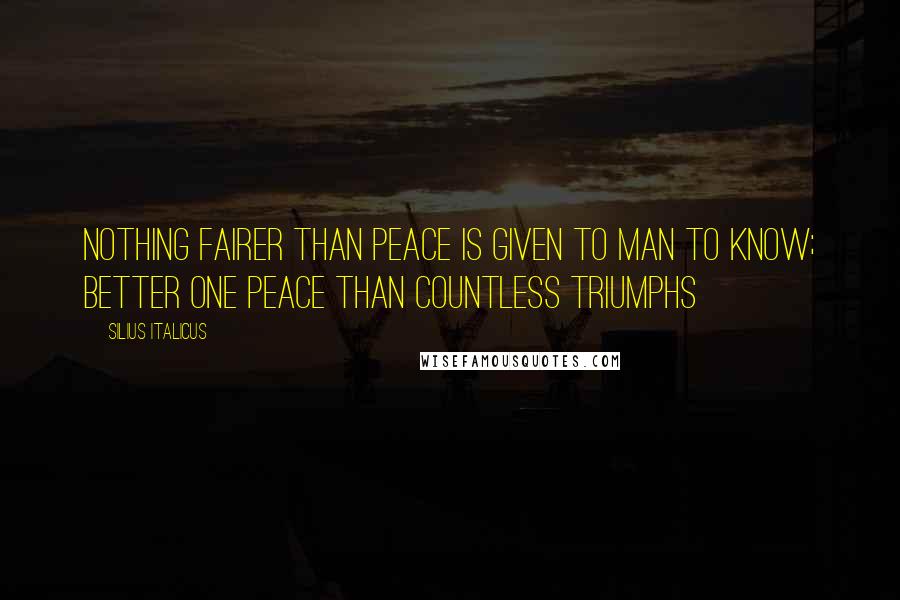 Silius Italicus quotes: Nothing fairer than peace is given to man to know; Better one peace than countless triumphs