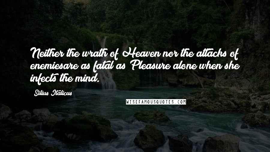 Silius Italicus quotes: Neither the wrath of Heaven nor the attacks of enemiesare as fatal as Pleasure alone when she infects the mind. Silius Italicus quotes: Neither the wrath of Heaven nor the attacks of enemiesare as fatal as Pleasure alone when she infects the mind.
