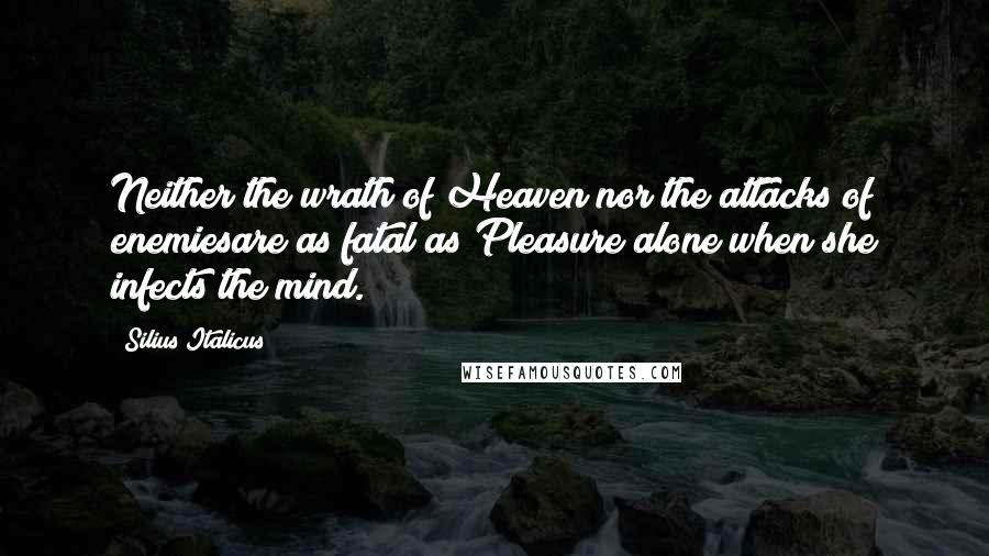 Silius Italicus quotes: Neither the wrath of Heaven nor the attacks of enemiesare as fatal as Pleasure alone when she infects the mind.