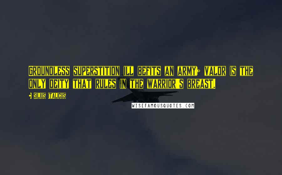 Silius Italicus quotes: Groundless superstition ill befits an army; valor is the only deity that rules in the warrior's breast. Silius Italicus quotes: Groundless superstition ill befits an army; valor is the only deity that rules in the warrior's breast.