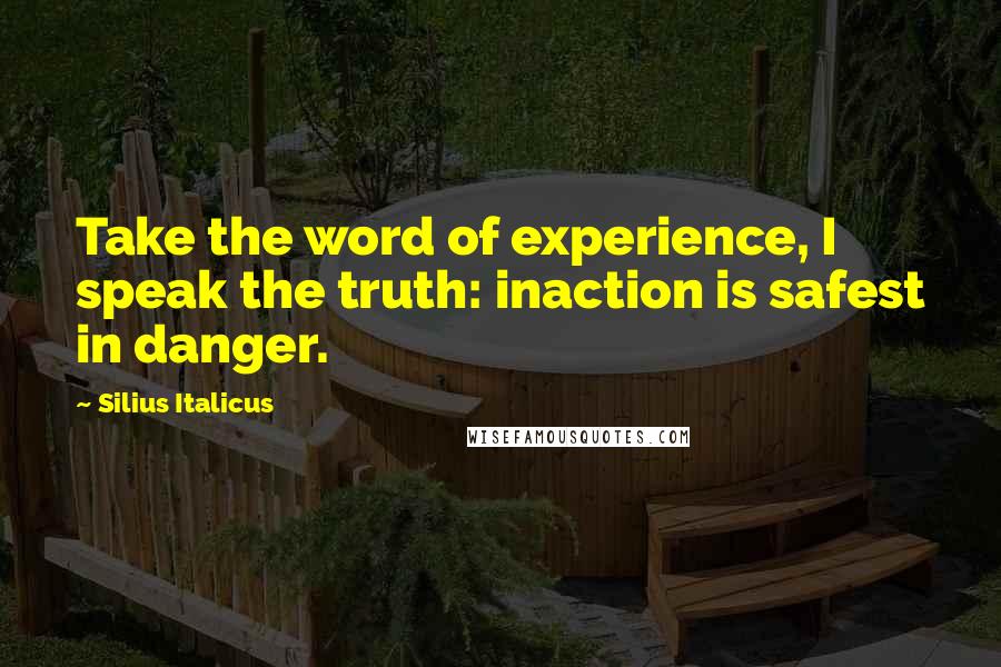 Silius Italicus quotes: Take the word of experience, I speak the truth: inaction is safest in danger.