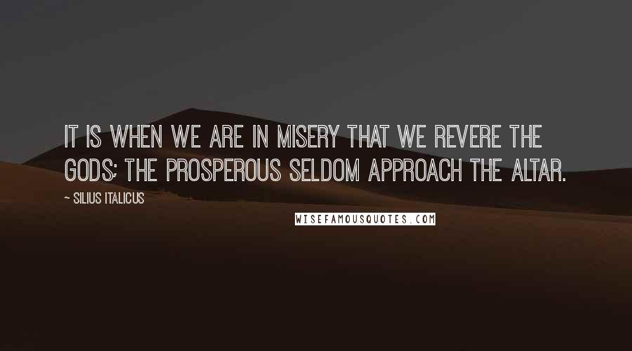 Silius Italicus quotes: It is when we are in misery that we revere the gods; the prosperous seldom approach the altar.