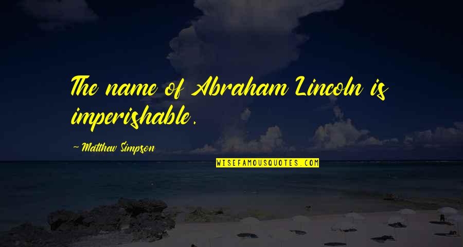 Silkies Hosiery Quotes By Matthew Simpson: The name of Abraham Lincoln is imperishable. Silkies Hosiery Quotes By Matthew Simpson: The name of Abraham Lincoln is imperishable.