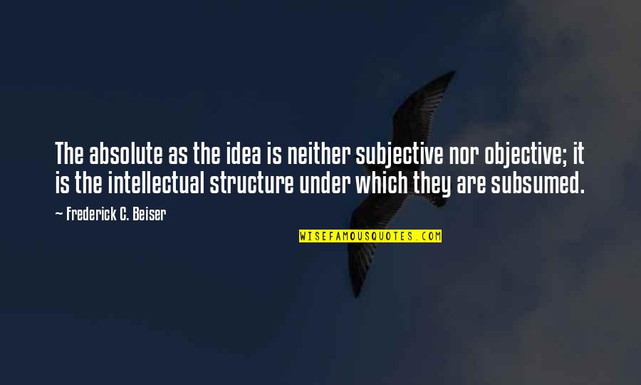 Siller Tunnel Quotes By Frederick C. Beiser: The absolute as the idea is neither subjective Siller Tunnel Quotes By Frederick C. Beiser: The absolute as the idea is neither subjective