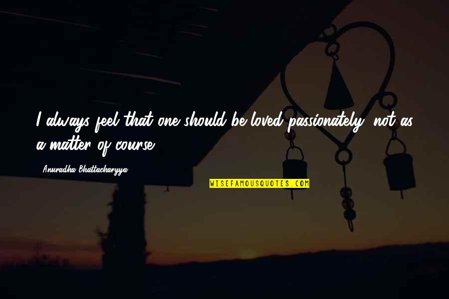 Sillerman Fellowship Quotes By Anuradha Bhattacharyya: I always feel that one should be loved Sillerman Fellowship Quotes By Anuradha Bhattacharyya: I always feel that one should be loved