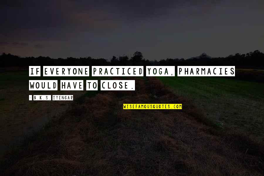 Sillily Quotes By B.K.S. Iyengar: If everyone practiced yoga, pharmacies would have to Sillily Quotes By B.K.S. Iyengar: If everyone practiced yoga, pharmacies would have to