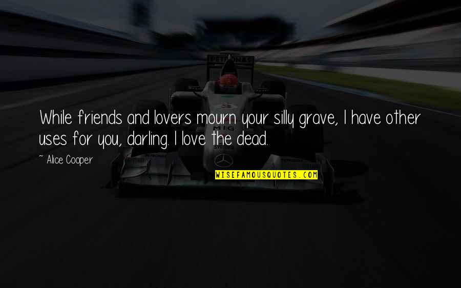 Silly Friends Quotes By Alice Cooper: While friends and lovers mourn your silly grave, Silly Friends Quotes By Alice Cooper: While friends and lovers mourn your silly grave,