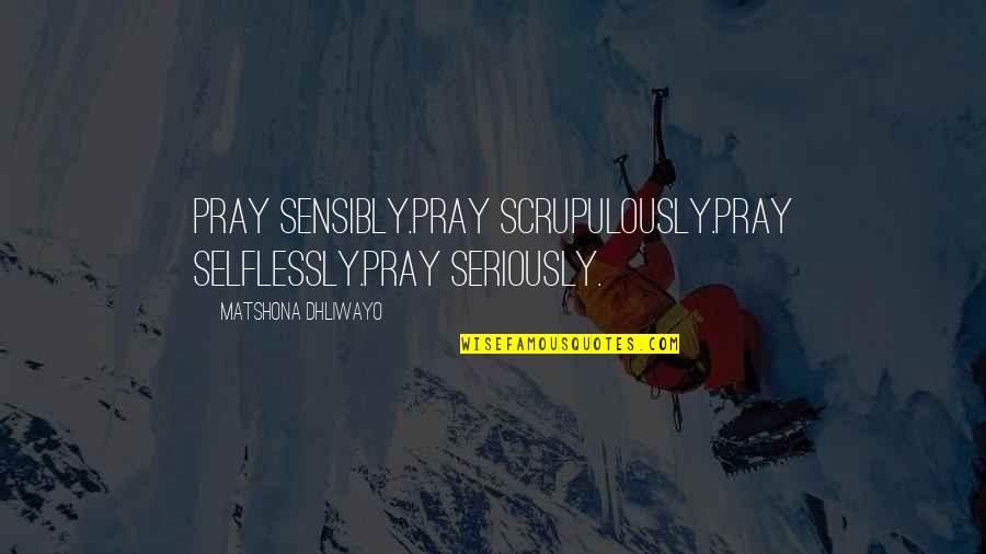 Silly Friends Quotes By Matshona Dhliwayo: Pray sensibly.Pray scrupulously.Pray selflessly.Pray seriously.