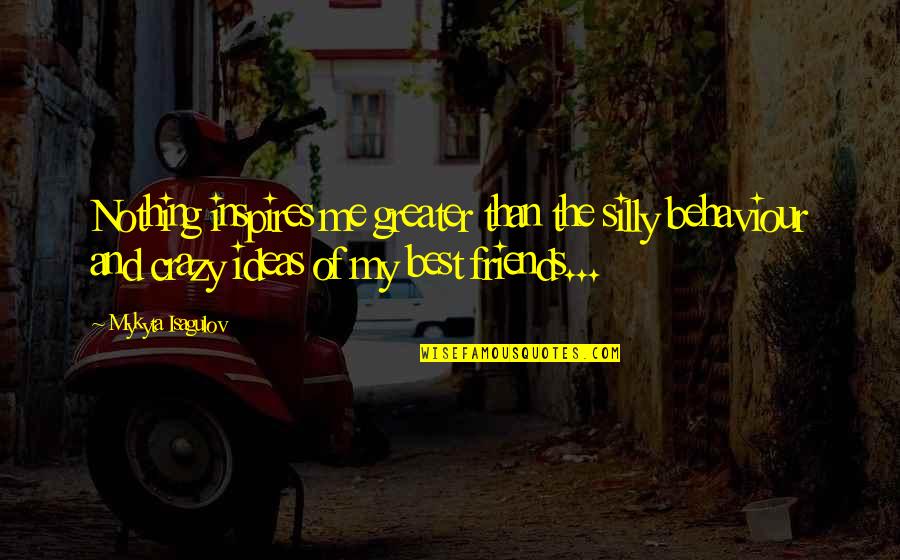 Silly Friends Quotes By Mykyta Isagulov: Nothing inspires me greater than the silly behaviour