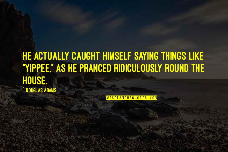 Silly Things Quotes By Douglas Adams: He actually caught himself saying things like "Yippee," Silly Things Quotes By Douglas Adams: He actually caught himself saying things like "Yippee,"