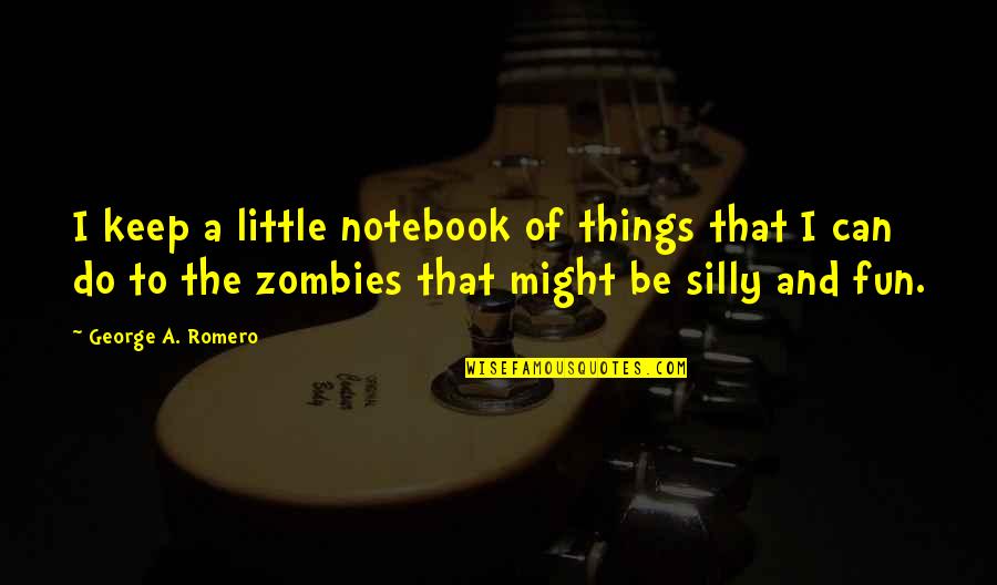 Silly Things Quotes By George A. Romero: I keep a little notebook of things that Silly Things Quotes By George A. Romero: I keep a little notebook of things that