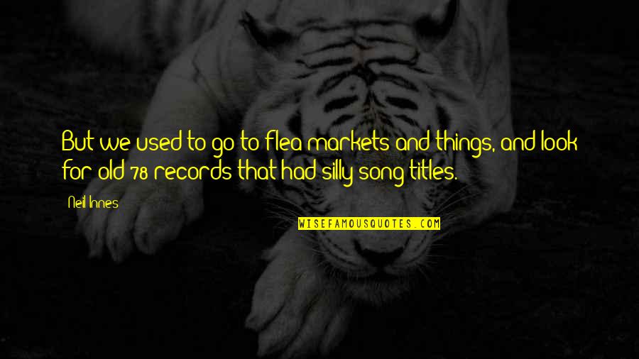 Silly Things Quotes By Neil Innes: But we used to go to flea markets Silly Things Quotes By Neil Innes: But we used to go to flea markets