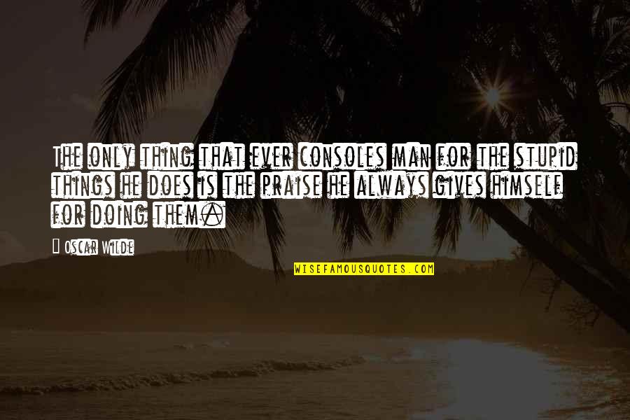 Silly Things Quotes By Oscar Wilde: The only thing that ever consoles man for Silly Things Quotes By Oscar Wilde: The only thing that ever consoles man for