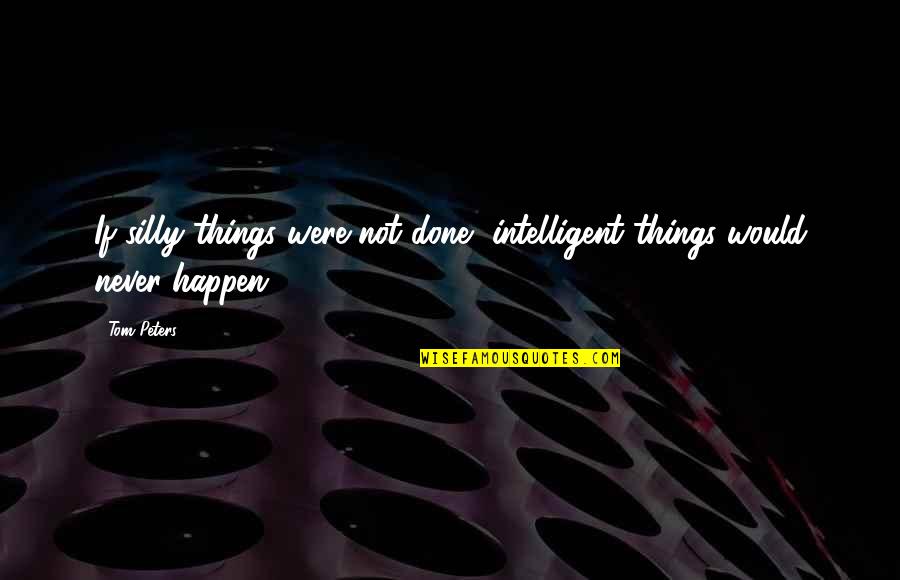 Silly Things Quotes By Tom Peters: If silly things were not done, intelligent things