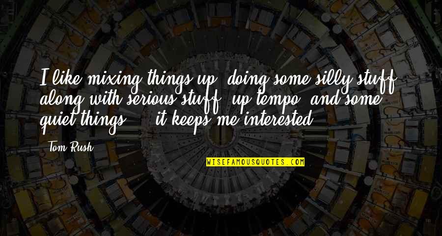 Silly Things Quotes By Tom Rush: I like mixing things up, doing some silly Silly Things Quotes By Tom Rush: I like mixing things up, doing some silly