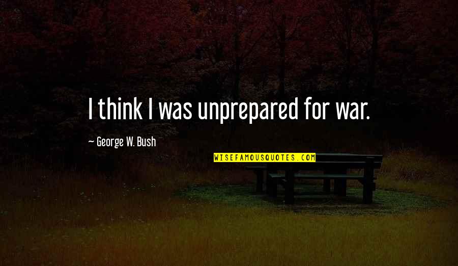 Silly Thinking Quotes By George W. Bush: I think I was unprepared for war. Silly Thinking Quotes By George W. Bush: I think I was unprepared for war.