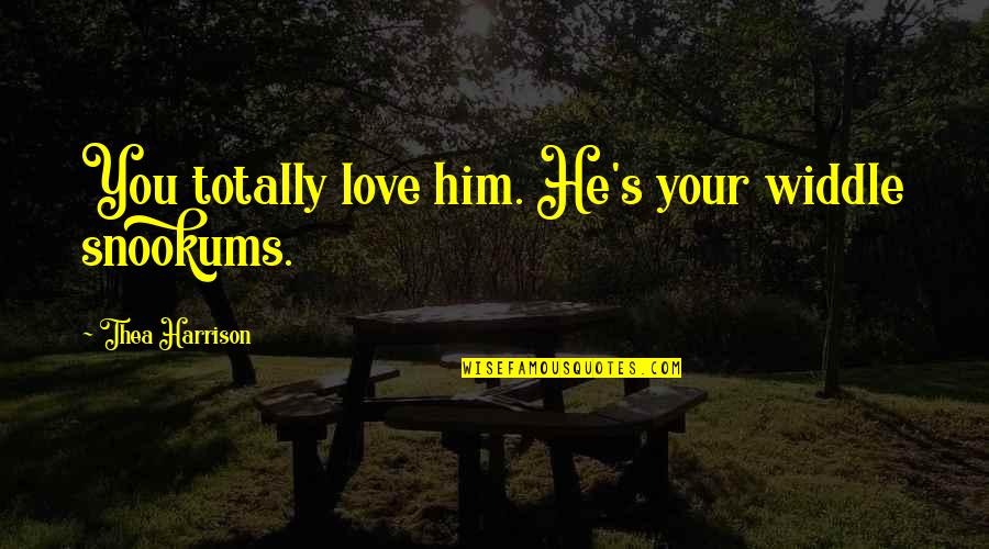 Silminds Quotes By Thea Harrison: You totally love him. He's your widdle snookums. Silminds Quotes By Thea Harrison: You totally love him. He's your widdle snookums.