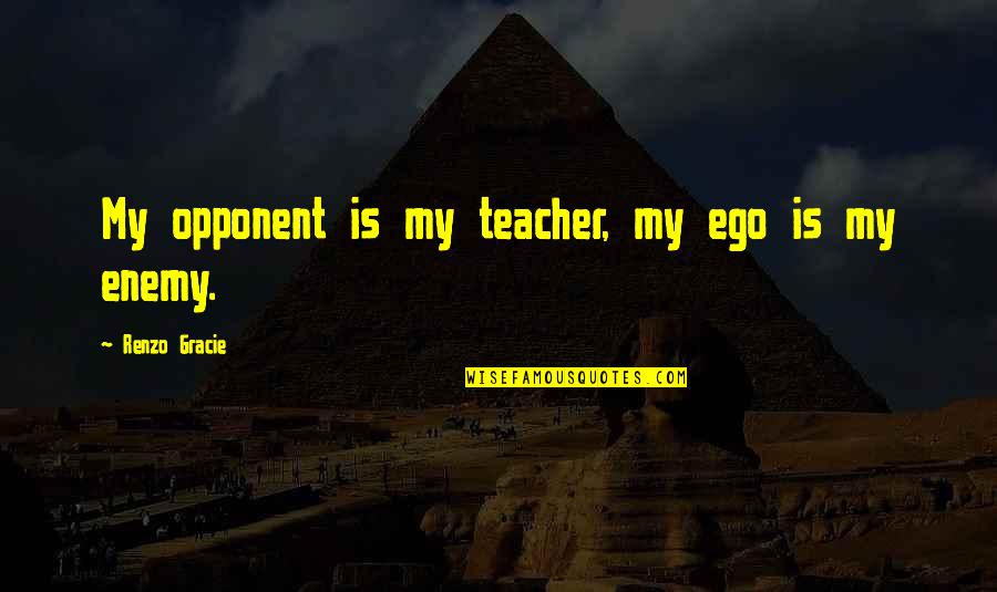 Silpakorn Reg Quotes By Renzo Gracie: My opponent is my teacher, my ego is Silpakorn Reg Quotes By Renzo Gracie: My opponent is my teacher, my ego is