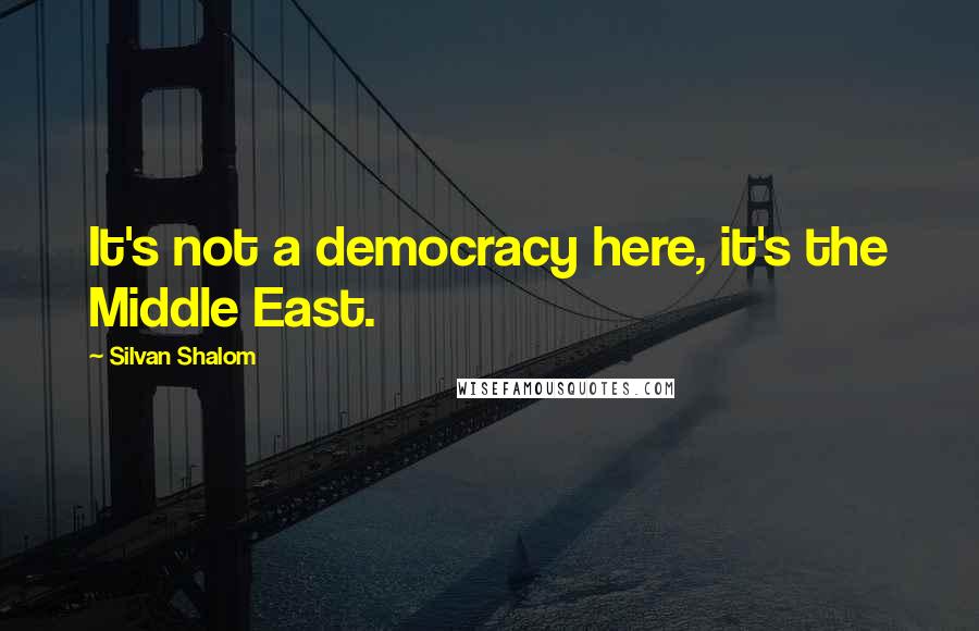 Silvan Shalom quotes: It's not a democracy here, it's the Middle East.